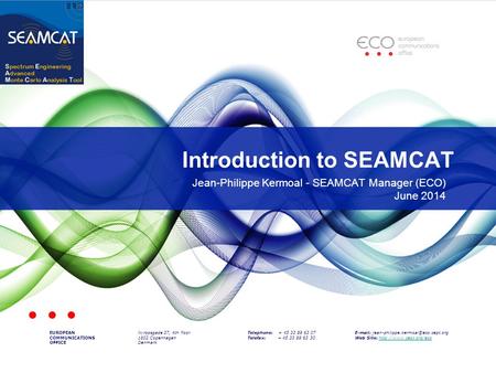 Introduction to SEAMCAT EUROPEAN COMMUNICATIONS OFFICE Nyropsgade 37, 4th floor 1602 Copenhagen Denmark Telephone: + 45 33 89 63 07 Telefax: + 45 33 89.