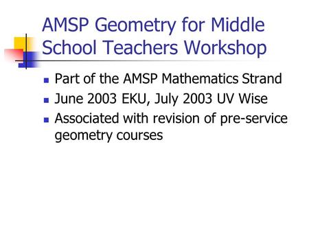 AMSP Geometry for Middle School Teachers Workshop Part of the AMSP Mathematics Strand June 2003 EKU, July 2003 UV Wise Associated with revision of pre-service.