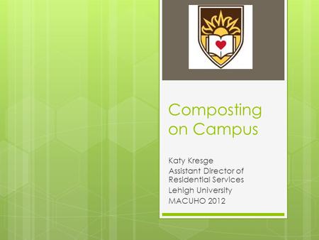 Composting on Campus Katy Kresge Assistant Director of Residential Services Lehigh University MACUHO 2012.