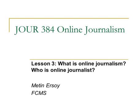 JOUR 384 Online Journalism Lesson 3: What is online journalism? Who is online journalist? Metin Ersoy FCMS.