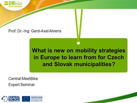 What is new on mobility strategies in Europe to learn from for Czech and Slovak municipalities? Prof. Dr.-Ing. Gerd-Axel Ahrens Central MeetBike Expert.