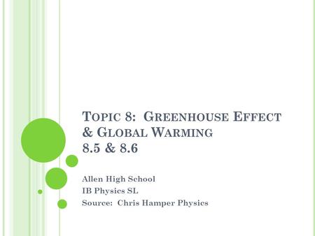 T OPIC 8: G REENHOUSE E FFECT & G LOBAL W ARMING 8.5 & 8.6 Allen High School IB Physics SL Source: Chris Hamper Physics.