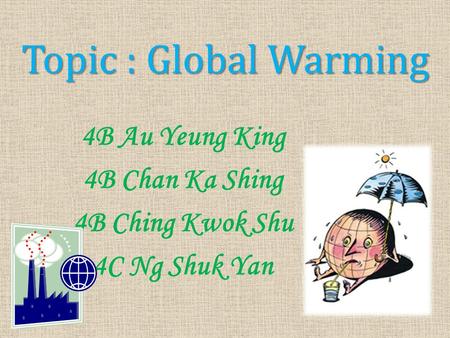 4B Au Yeung King 4B Chan Ka Shing 4B Ching Kwok Shu 4C Ng Shuk Yan Topic : Global Warming.