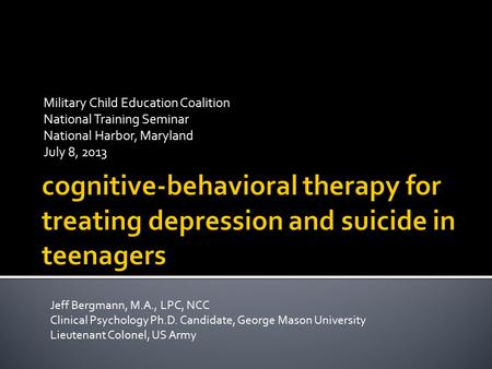 Military Child Education Coalition National Training Seminar National Harbor, Maryland July 8, 2013 Jeff Bergmann, M.A., LPC, NCC Clinical Psychology Ph.D.