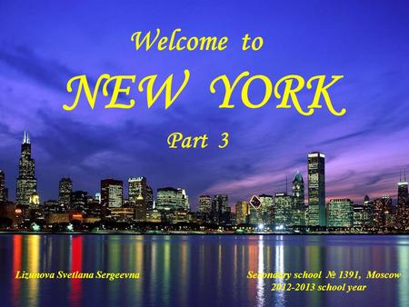 Welcome to NEW YORK Part 3 Lizunova Svetlana Sergeevna Secondary school № 1391, Moscow 2012-2013 school year.