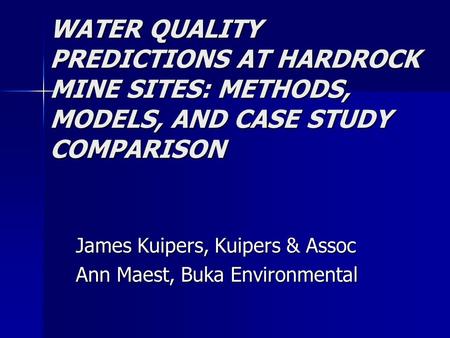 WATER QUALITY PREDICTIONS AT HARDROCK MINE SITES: METHODS, MODELS, AND CASE STUDY COMPARISON James Kuipers, Kuipers & Assoc Ann Maest, Buka Environmental.