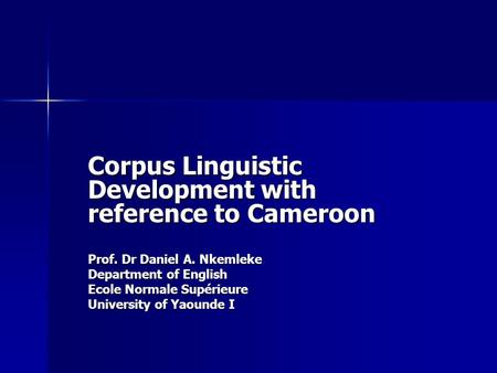 Corpus Linguistic Development with reference to Cameroon Prof. Dr Daniel A. Nkemleke Department of English Ecole Normale Supérieure University of Yaounde.