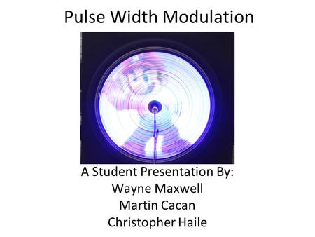 Pulse Width Modulation A Student Presentation By: Wayne Maxwell Martin Cacan Christopher Haile.