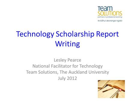 Technology Scholarship Report Writing Lesley Pearce National Facilitator for Technology Team Solutions, The Auckland University July 2012.