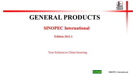 SINOPEC International Go back SINOPEC International Edition 2011.1 Edition 2011.1 Your Solution to China Sourcing GENERAL PRODUCTS.