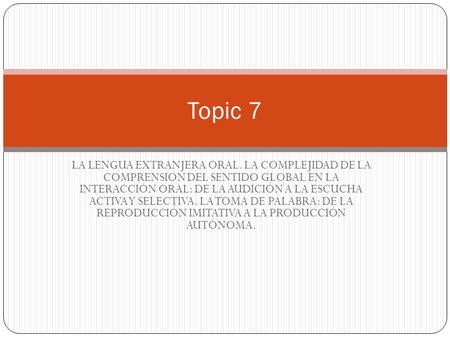 Topic 7 LA LENGUA EXTRANJERA ORAL. LA COMPLEJIDAD DE LA COMPRENSION DEL SENTIDO GLOBAL EN LA INTERACCIÓN ORAL: DE LA AUDICIÓN A LA ESCUCHA ACTIVA Y.