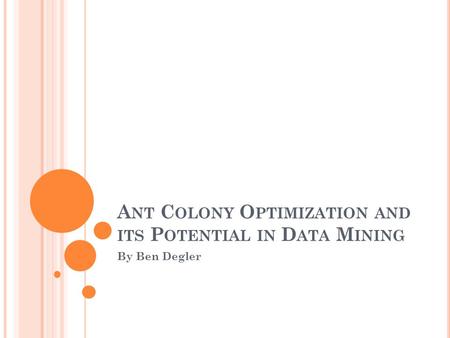 A NT C OLONY O PTIMIZATION AND ITS P OTENTIAL IN D ATA M INING By Ben Degler.