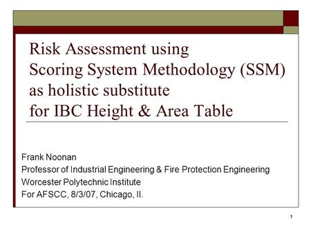 1 Risk Assessment using Scoring System Methodology (SSM) as holistic substitute for IBC Height & Area Table Frank Noonan Professor of Industrial Engineering.