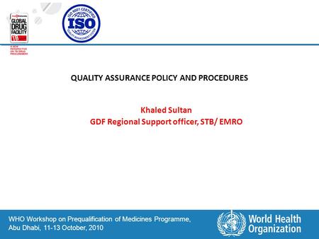 WHO Workshop on Prequalification of Medicines Programme, Abu Dhabi, 11-13 October, 2010 Khaled Sultan GDF Regional Support officer, STB/ EMRO QUALITY ASSURANCE.