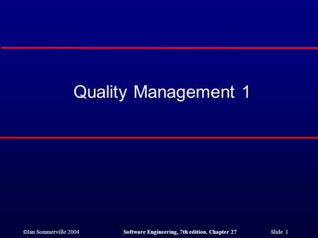 ©Ian Sommerville 2004Software Engineering, 7th edition. Chapter 27 Slide 1 Quality Management 1.