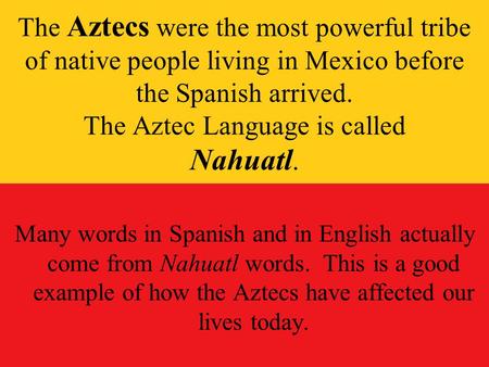 The Aztecs were the most powerful tribe of native people living in Mexico before the Spanish arrived. The Aztec Language is called Nahuatl. Many words.