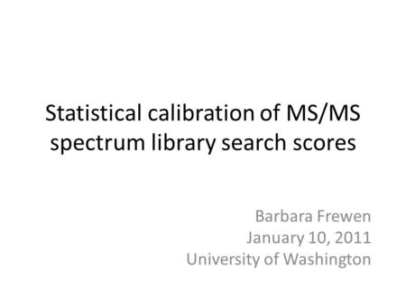 Statistical calibration of MS/MS spectrum library search scores Barbara Frewen January 10, 2011 University of Washington.