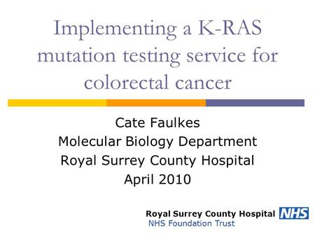 Implementing a K-RAS mutation testing service for colorectal cancer Cate Faulkes Molecular Biology Department Royal Surrey County Hospital April 2010 Royal.