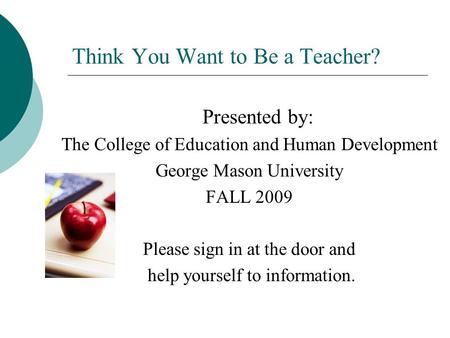 Think You Want to Be a Teacher? Presented by: The College of Education and Human Development George Mason University FALL 2009 Please sign in at the door.