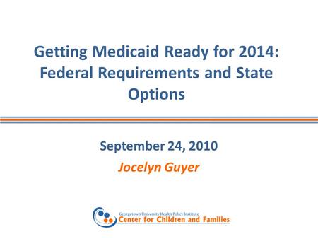 Getting Medicaid Ready for 2014: Federal Requirements and State Options September 24, 2010 Jocelyn Guyer.