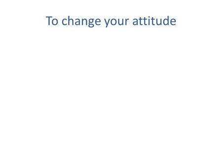 To change your attitude. Get out of the house! To change your attitude.