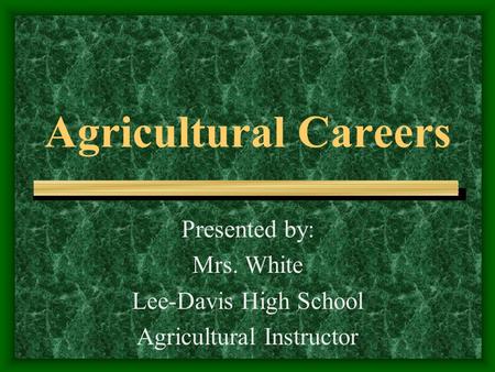 Agricultural Careers Presented by: Mrs. White Lee-Davis High School Agricultural Instructor.