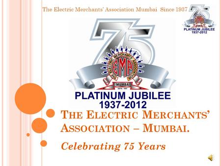 The Electric Merchants’ Association Mumbai Since 1937 T HE E LECTRIC M ERCHANTS ’ A SSOCIATION – M UMBAI. Celebrating 75 Years.