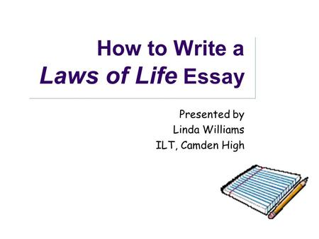 How to Write a Laws of Life Essay Presented by Linda Williams ILT, Camden High.