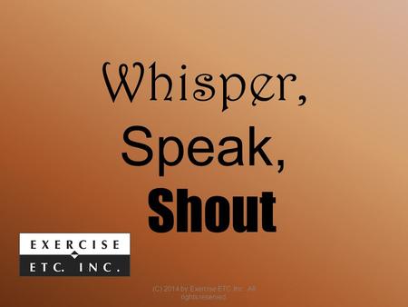 Whisper, Speak, Shout (C) 2014 by Exercise ETC Inc. All rights reserved.