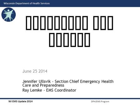 WI EMS Update 2014 DPH/EMS Program Wisconsin Department of Health Services June 25 2014 Jennifer Ullsvik - Section Chief Emergency Health Care and Preparedness.