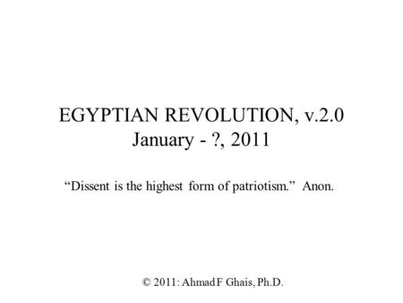 EGYPTIAN REVOLUTION, v.2.0 January - ?, 2011 © 2011: Ahmad F Ghais, Ph.D. “Dissent is the highest form of patriotism.” Anon.