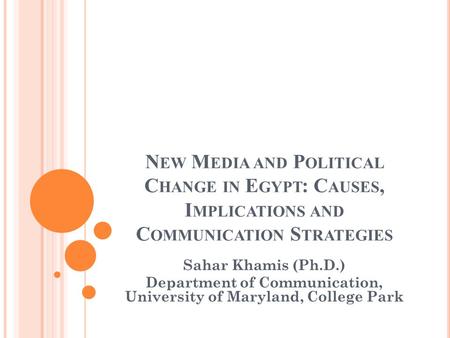 N EW M EDIA AND P OLITICAL C HANGE IN E GYPT : C AUSES, I MPLICATIONS AND C OMMUNICATION S TRATEGIES Sahar Khamis (Ph.D.) Department of Communication,