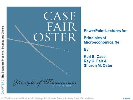 CHAPTER 2 The Economic Problem: Scarcity and Choice © 2009 Prentice Hall Business Publishing Principles of Economics 9e by Case, Fair and Oster 1 of 50.