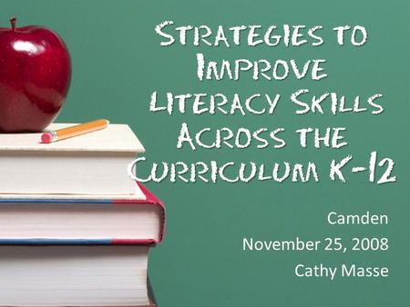 Strategies to Improve Literacy Skills Across the Curriculum K-12 Camden November 25, 2008 Cathy Masse.