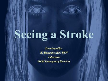 Seeing a Stroke Developed by: K. Banasky, RN, BSN Educator GCH Emergency Services.