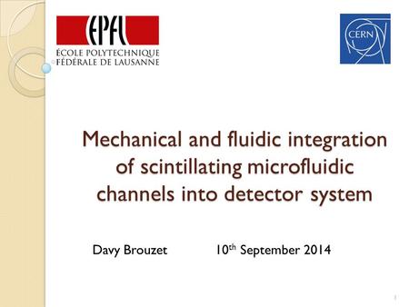 Mechanical and fluidic integration of scintillating microfluidic channels into detector system 1 Davy Brouzet 10 th September 2014.