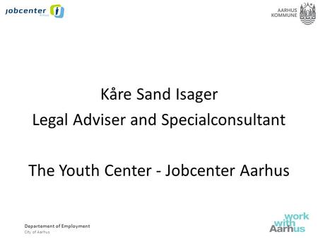 Departement of Employment City of Aarhus Kåre Sand Isager Legal Adviser and Specialconsultant The Youth Center - Jobcenter Aarhus.