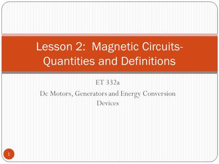 ET 332a Dc Motors, Generators and Energy Conversion Devices Lesson 2: Magnetic Circuits- Quantities and Definitions 1.