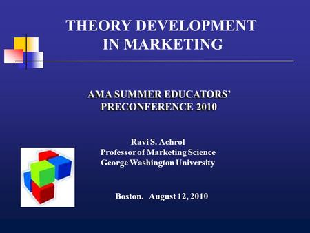 AMA SUMMER EDUCATORS’ PRECONFERENCE 2010 Ravi S. Achrol Professor of Marketing Science George Washington University THEORY DEVELOPMENT IN MARKETING Boston.