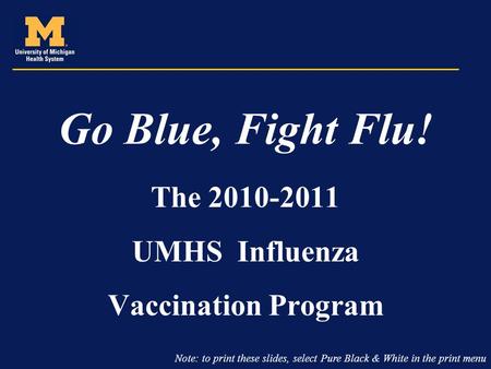 Go Blue, Fight Flu! The 2010-2011 UMHS Influenza Vaccination Program Note: to print these slides, select Pure Black & White in the print menu.