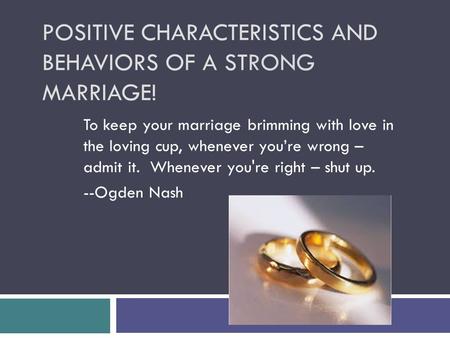 POSITIVE CHARACTERISTICS AND BEHAVIORS OF A STRONG MARRIAGE! To keep your marriage brimming with love in the loving cup, whenever you’re wrong – admit.