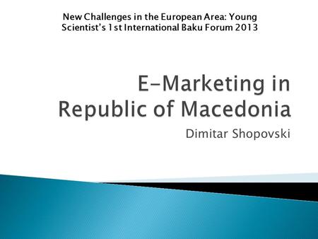 Dimitar Shopovski New Challenges in the European Area: Young Scientist’s 1st International Baku Forum 2013.