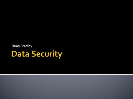 Brian Bradley.  Data is any type of stored digital information.  Security is about the protection of assets.  Prevention: measures taken to protect.