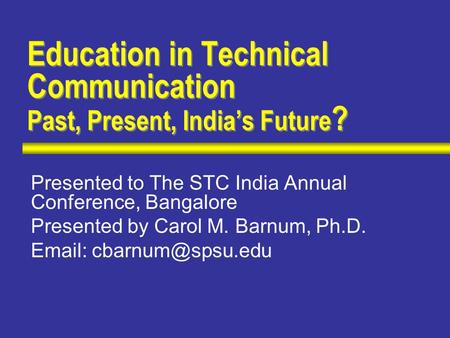 Education in Technical Communication Past, Present, India’s Future ? Presented to The STC India Annual Conference, Bangalore Presented by Carol M. Barnum,