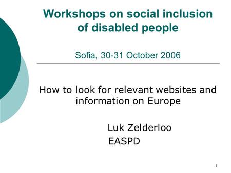 1 Workshops on social inclusion of disabled people Sofia, 30-31 October 2006 How to look for relevant websites and information on Europe Luk Zelderloo.