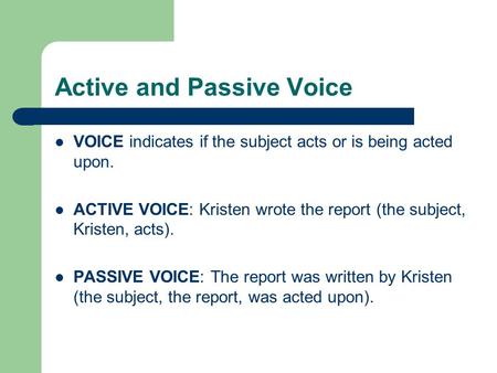 Active and Passive Voice VOICE indicates if the subject acts or is being acted upon. ACTIVE VOICE: Kristen wrote the report (the subject, Kristen, acts).