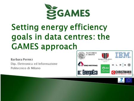 Setting energy efficiency goals in data centres: the GAMES approach Barbara Pernici Dip. Elettronica ed Informazione Politecnico di Milano.