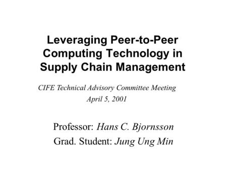 Leveraging Peer-to-Peer Computing Technology in Supply Chain Management Professor: Hans C. Bjornsson Grad. Student: Jung Ung Min CIFE Technical Advisory.