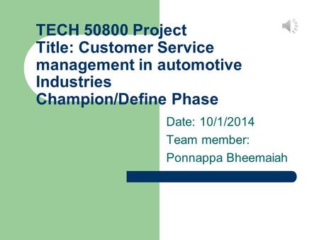 TECH 50800 Project Title: Customer Service management in automotive Industries Champion/Define Phase Date: 10/1/2014 Team member: Ponnappa Bheemaiah.