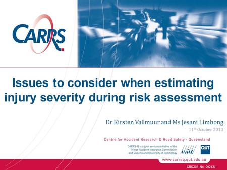 CRICOS No. 00213J Dr Kirsten Vallmuur and Ms Jesani Limbong 11 th October 2013 Issues to consider when estimating injury severity during risk assessment.